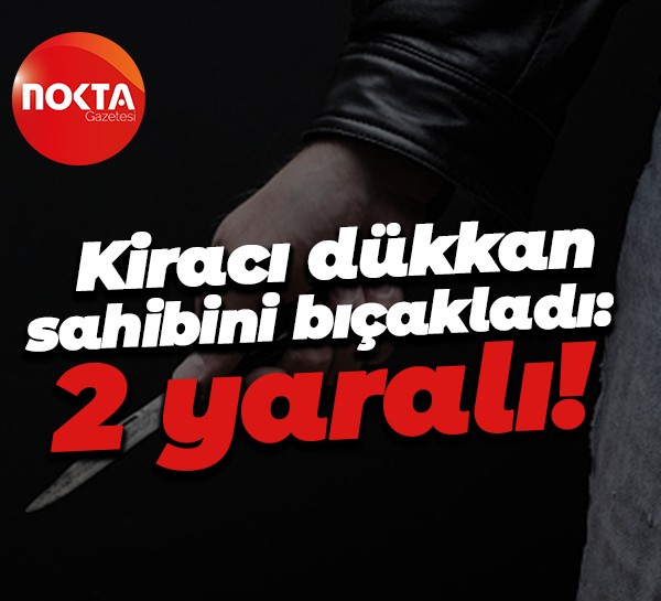 Kiracı dükkan sahibini bıçakladı: 2 yaralı!