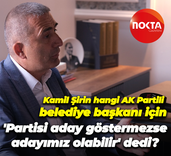 Kamil Şirin hangi AK Partili belediye başkanı için 'Partisi aday göstermezse adayımız olabilir' dedi?