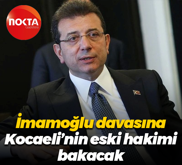 İmamoğlu davasına Kocaeli’nin eski hakimi bakacak