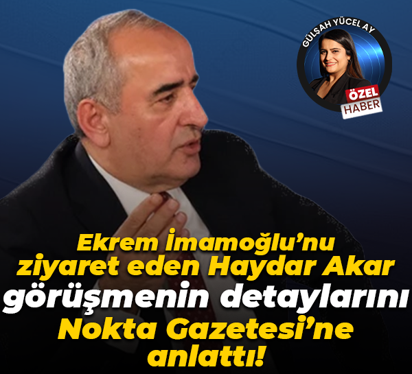 Ekrem İmamoğlu’nu ziyaret eden Haydar Akar görüşmenin detaylarını Nokta Gazetesi’ne anlattı!