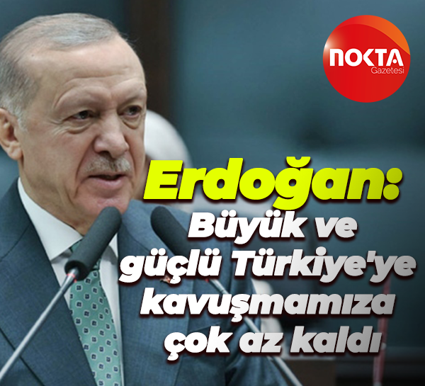 Erdoğan: Büyük ve güçlü Türkiye'ye kavuşmamıza çok az kaldı