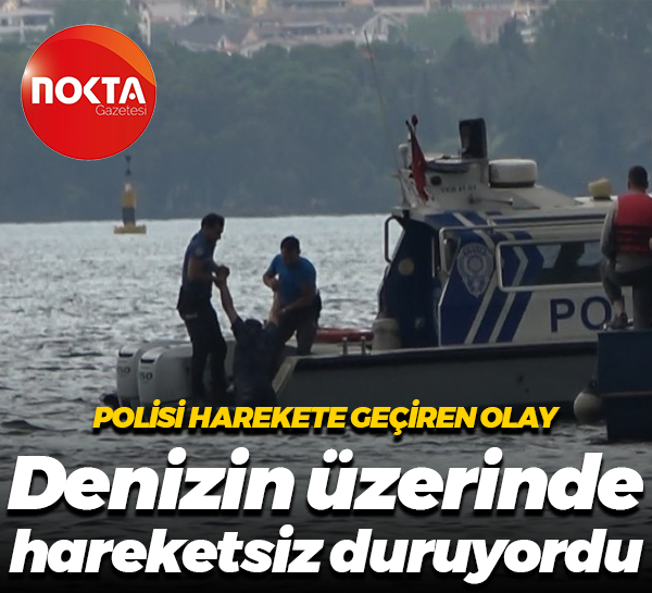 Polisi harekete geçiren olay... Denizin üzerinde hareketsiz duruyordu