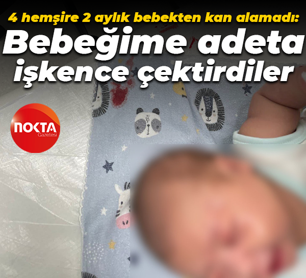 4 hemşire 2 aylık bebekten kan alamadı: Bebeğime adeta işkence çektirdiler