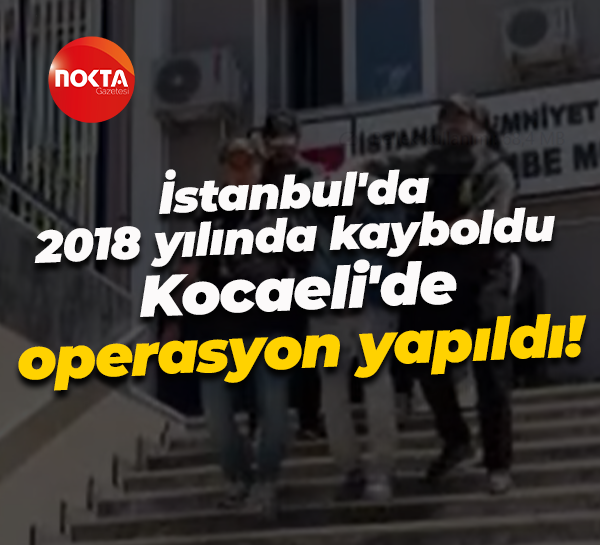 İstanbul'da 2018 yılında kayboldu... Kocaeli'de operasyon yapıldı!