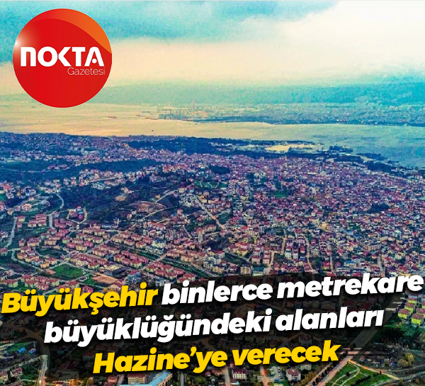 Büyükşehir, binlerce metrekare büyüklüğündeki alanları Hazine’ye verecek