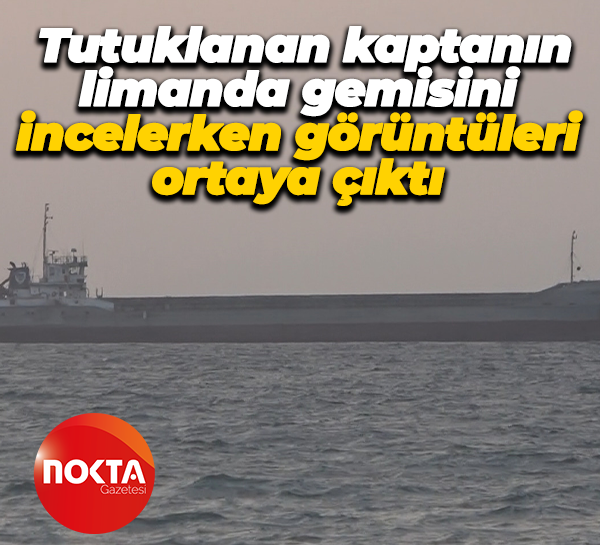Tutuklanan kaptanın limanda gemisini incelerken görüntüleri ortaya çıktı