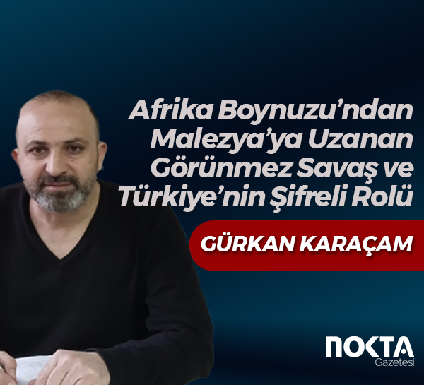 Afrika Boynuzu’ndan Malezya’ya Uzanan Görünmez Savaş ve Türkiye’nin Şifreli Rolü