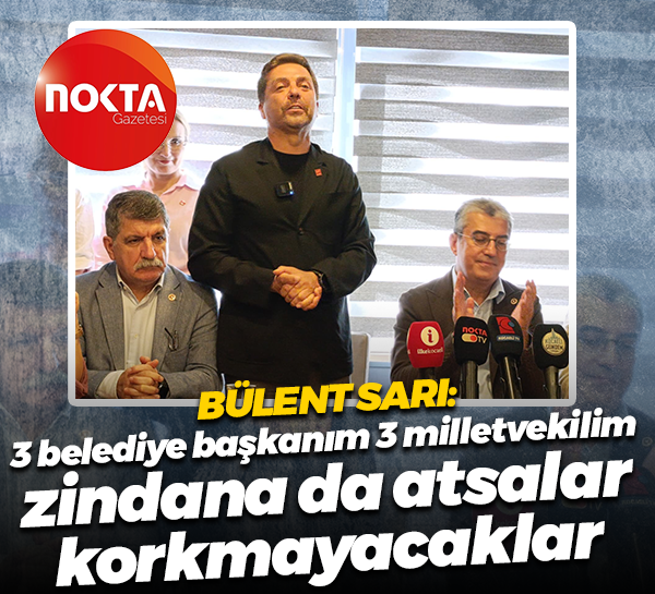 Bülent Sarı: 3 belediye başkanım 3 milletvekilim, zindana da atsalar korkmayacaklar