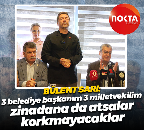 Bülent Sarı: 3 belediye başkanım 3 milletvekilim, zinadana da atsalar korkmayacaklar