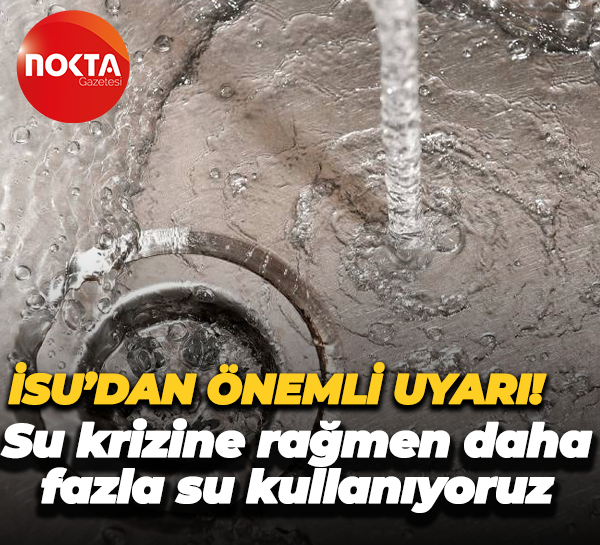 İSU’dan önemli uyarı! Su krizine rağmen daha fazla su kullanıyoruz