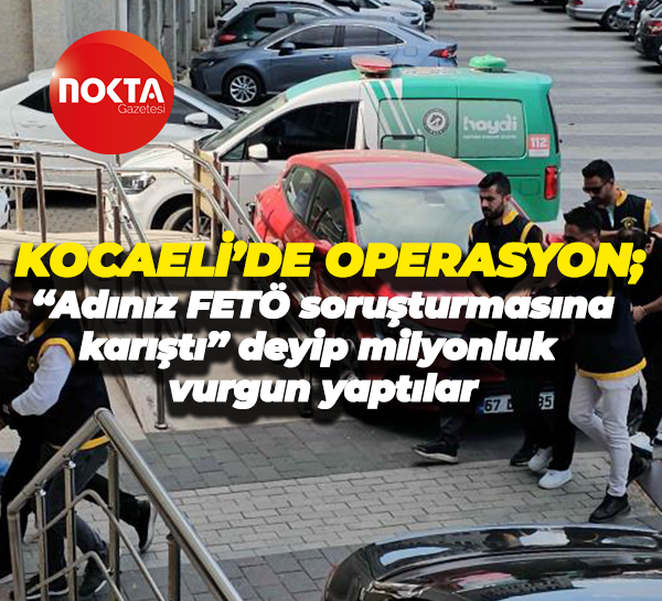 Kocaeli’de operasyon; “Adınız FETÖ soruşturmasına karıştı” deyip milyonluk vurgun yaptılar