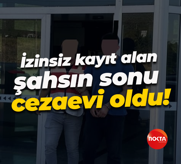 İzinsiz kayıt alan şahsın sonu cezaevi oldu!