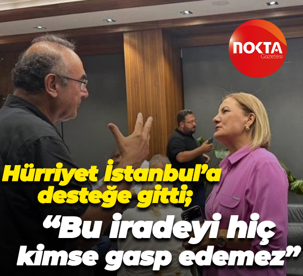 Hürriyet İstanbul’a desteğe gitti; “Bu iradeyi hiç kimse gasp edemez”