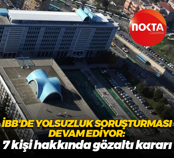 İBB'de yolsuzluk soruşturması devam ediyor: 7 kişi hakkında gözaltı kararı