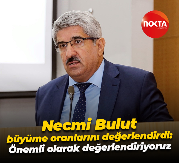 Necmi Bulut büyüme oranlarını değerlendirdi: Önemli olarak değerlendiriyoruz