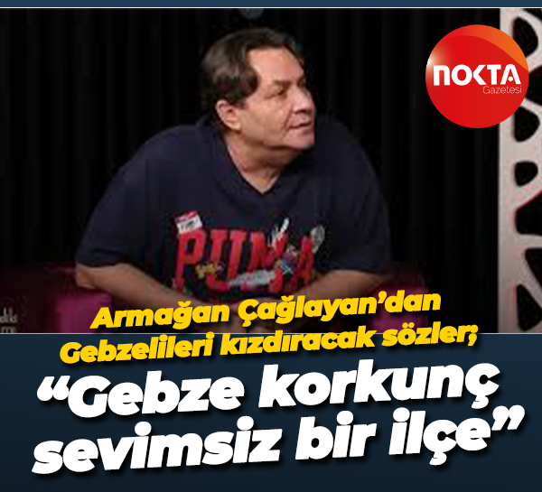 Armağan Çağlayan’dan Gebzelileri kızdıracak sözler; “Gebze korkunç sevimsiz bir ilçe”