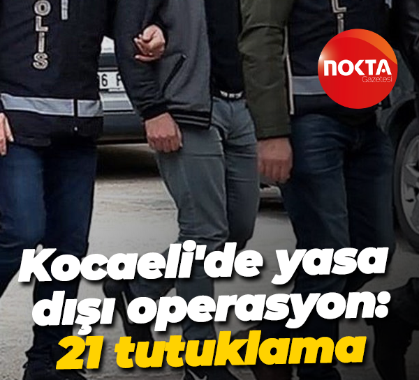 Kocaeli'de yasa dışı operasyon: 21 tutuklama