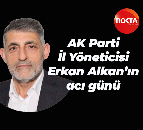 AK Parti İl Yöneticisi Erkan Alkan’ın acı günü