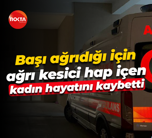 Başı ağrıdığı için ağrı kesici hap içen kadın hayatını kaybetti