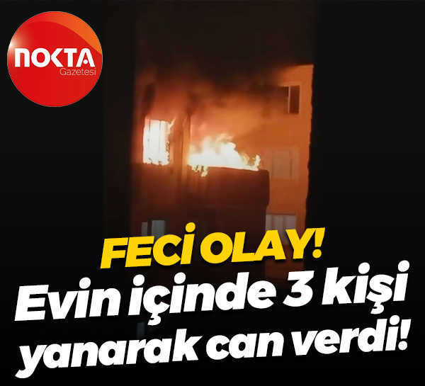 Feci olay! Evin içinde 3 kişi yanarak can verdi!