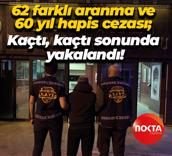62 farklı aranma ve 60 yıl hapis cezası; Kaçtı, kaçtı sonunda yakalandı!
