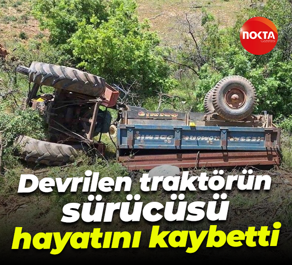 Devrilen traktörün sürücüsü hayatını kaybetti