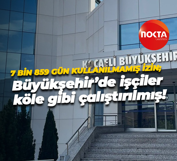 7 bin 859 gün kullanılmamış izin; Büyükşehir’de işçiler köle gibi çalıştırılmış!