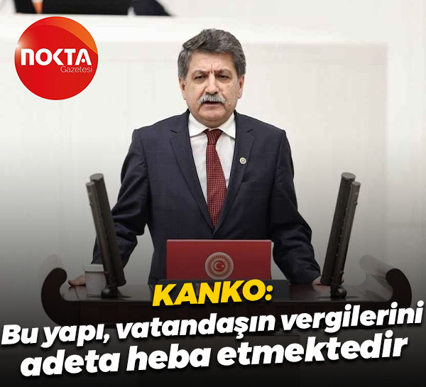 Mühip Kanko: Bu yapı, vatandaşın vergilerini adeta heba etmektedir