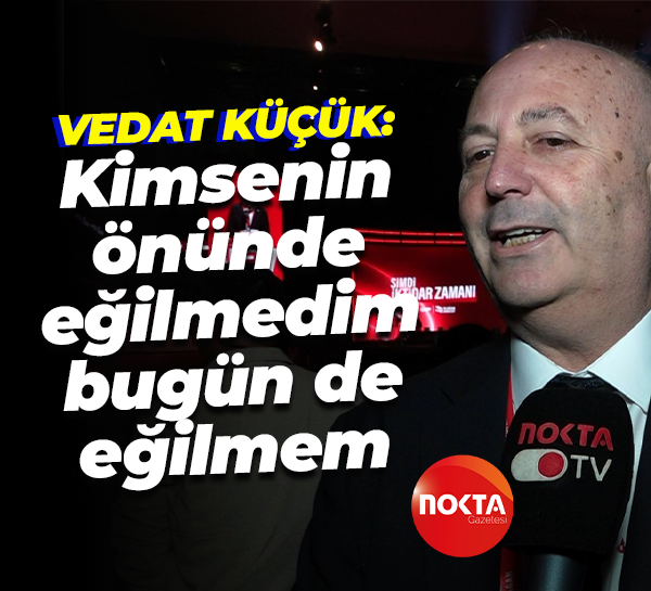 Vedat Küçük: Kimsenin önünde eğilmedim, bugün de eğilmem