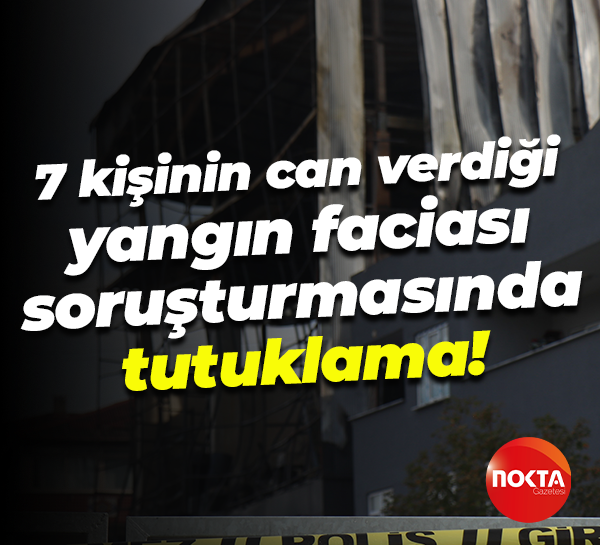 7 kişinin can verdiği yangın faciası soruşturmasında tutuklama!