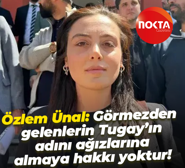 Özlem Ünal: Görmezden gelenlerin Tugay’ın adını ağızlarına almaya hakkı yoktur!