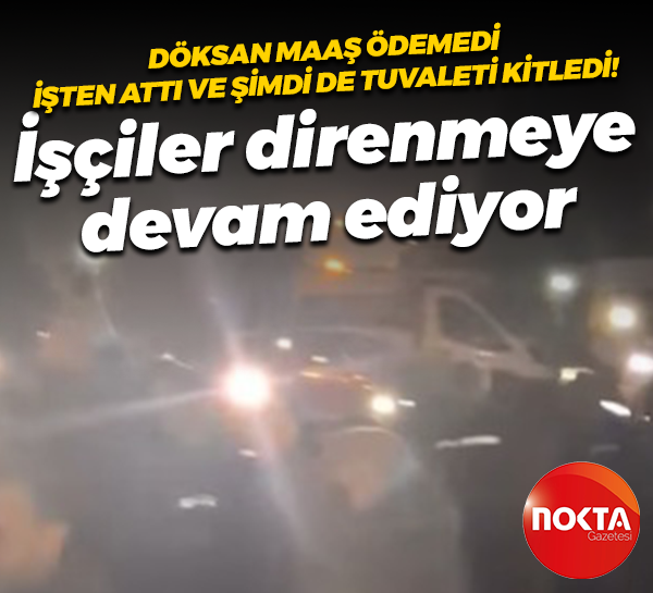 Döksan maaş ödemedi, işten attı ve şimdi de tuvaleti kitledi! İşçiler direnmeye devam ediyor