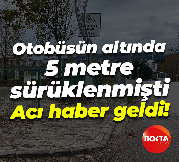 Otobüsün altında 5 metre sürüklenmişti.... Acı haber geldi!