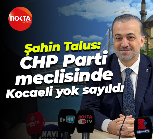 Şahin Talus: CHP Parti meclisinde Kocaeli yok sayıldı