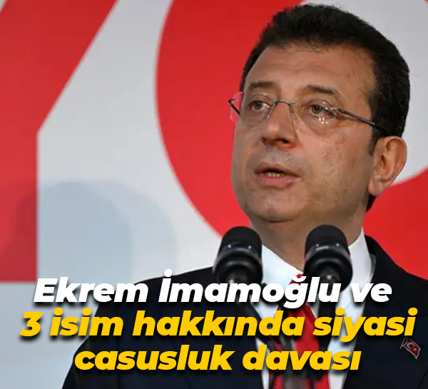 Ekrem İmamoğlu ve 3 isim hakkında siyasi casusluk davası