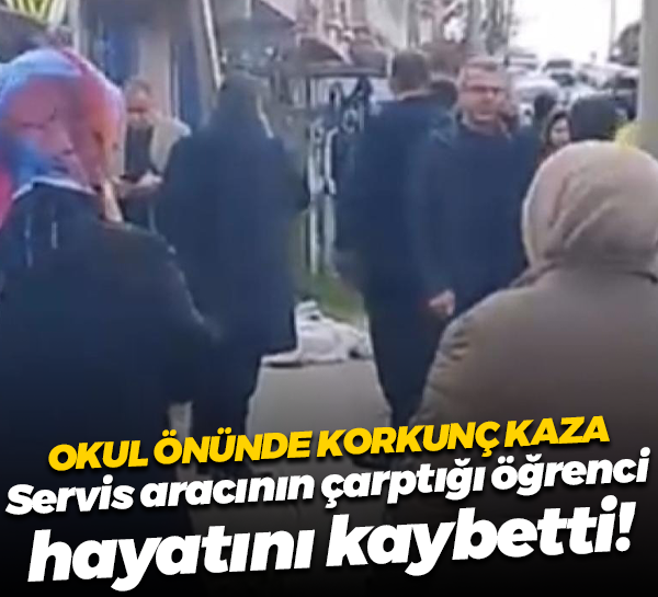 Okul önünde korkunç kaza; Servis aracının çarptığı öğrenci hayatını kaybetti!
