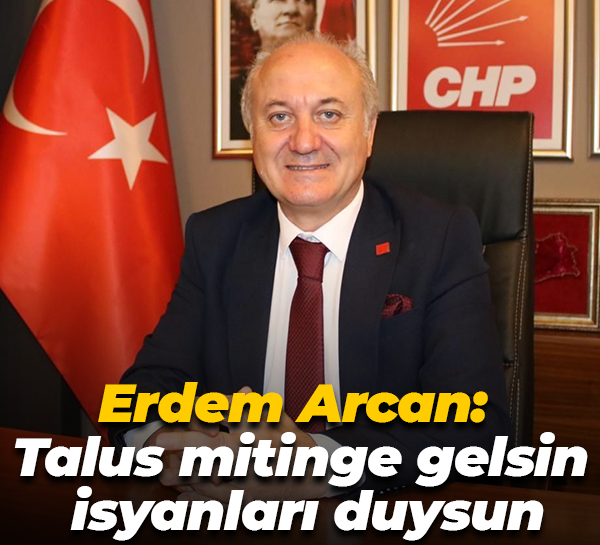 Erdem Arcan: Talus mitinge gelsin isyanları duysun