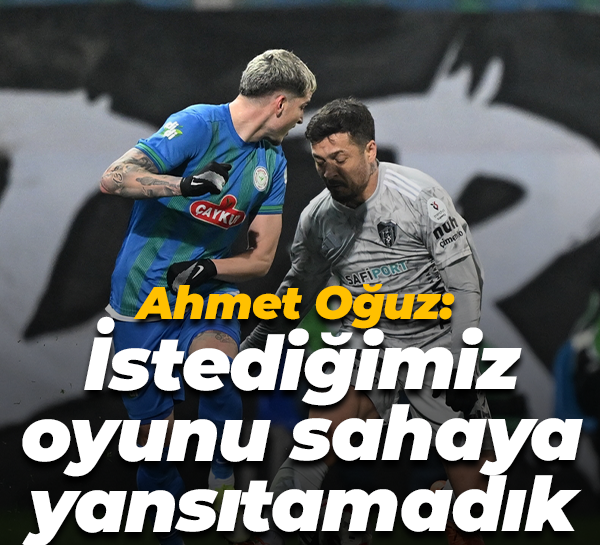 Ahmet Oğuz: İstediğimiz oyunu sahaya yansıtamadık