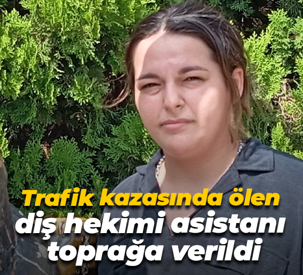 Trafik kazasında ölen diş hekimi asistanı toprağa verildi