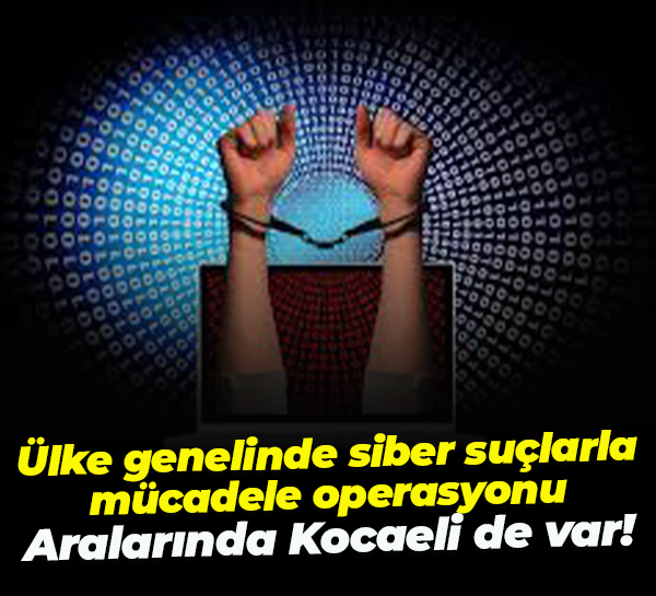 Ülke genelinde siber suçlarla mücadele operasyonları... Aralarında Kocaeli de var!