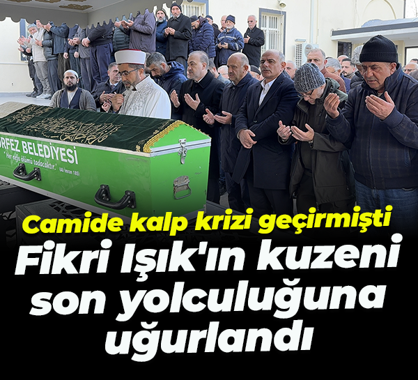 Camide kalp krizi geçirmişti; Fikri Işık'ın kuzeni son yolculuğuna uğurlandı