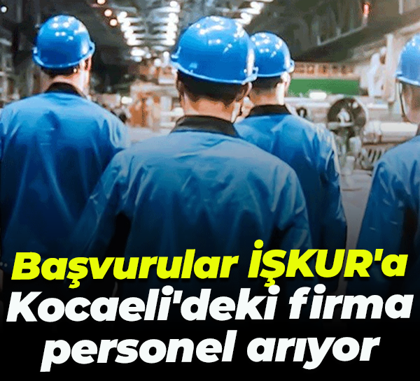Başvurular İŞKUR'a... Kocaeli'deki firma personel arıyor