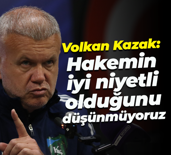 Volkan Kazak: Hakemin iyi niyetli olduğunu düşünmüyoruz