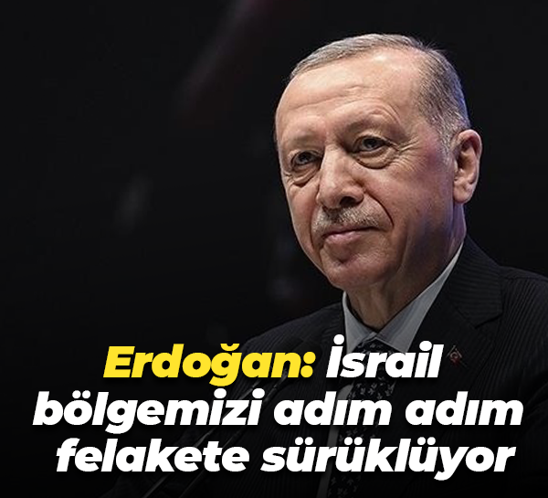 Cumhurbaşkanı Erdoğan: İsrail bölgemizi adım adım felakete sürüklüyor