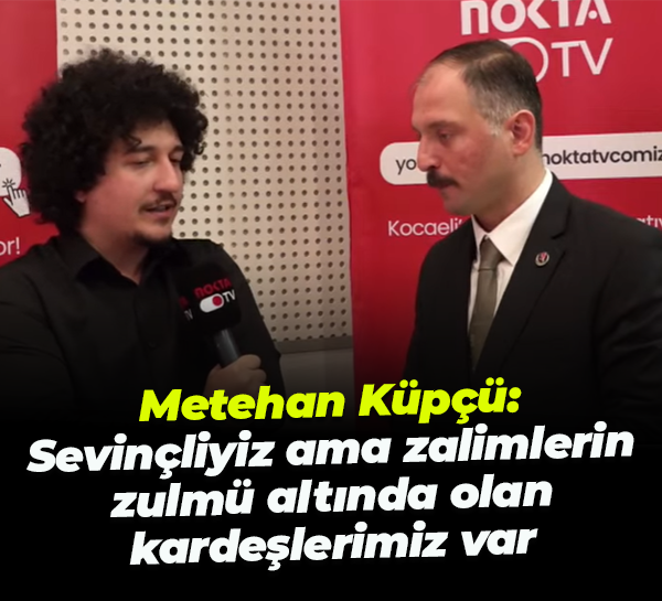 Metehan Küpçü; Sevinçliyiz ama zalimlerin zulmü altında olan kardeşlerimiz var