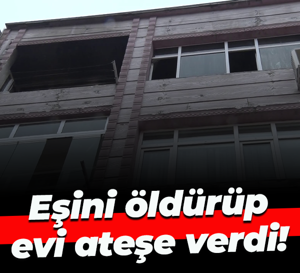 Eşini öldürüp evi ateşe verdi!