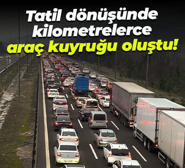 Tatil dönüşünde kilometrelerce araç kuyruğu oluştu!