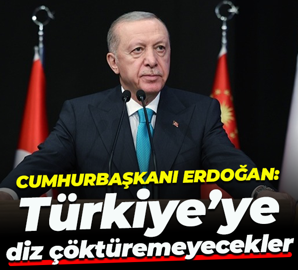 Cumhurbaşkanı Erdoğan: Türkiye’ye diz çöktüremeyecekler