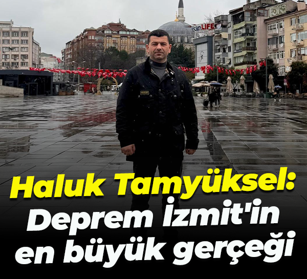 Haluk Tamyüksel: Deprem İzmit'in en büyük gerçeği