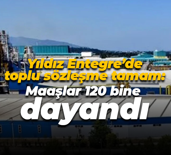 Yıldız Entegre’de toplu sözleşme tamam: Maaşlar 120 bine dayandı